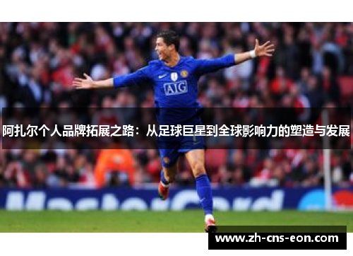 阿扎尔个人品牌拓展之路：从足球巨星到全球影响力的塑造与发展