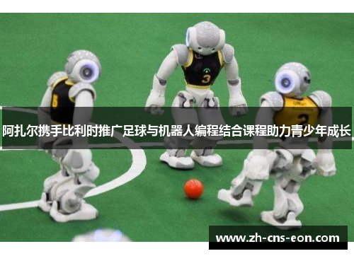 阿扎尔携手比利时推广足球与机器人编程结合课程助力青少年成长