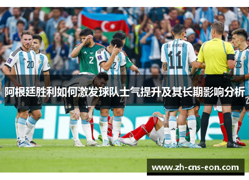 阿根廷胜利如何激发球队士气提升及其长期影响分析