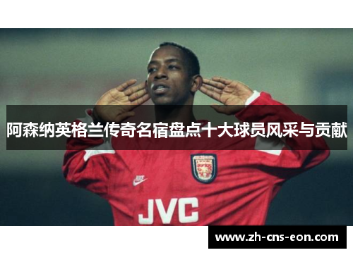 阿森纳英格兰传奇名宿盘点十大球员风采与贡献