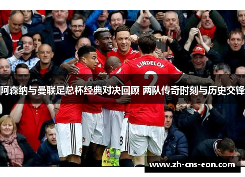 阿森纳与曼联足总杯经典对决回顾 两队传奇时刻与历史交锋 阿森纳与曼联足总杯经典对决回顾 两队传奇时刻与历史交锋