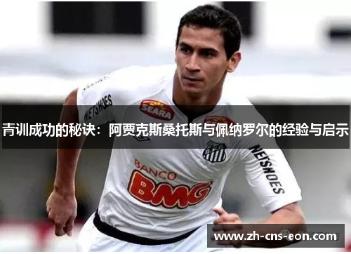 青训成功的秘诀：阿贾克斯桑托斯与佩纳罗尔的经验与启示