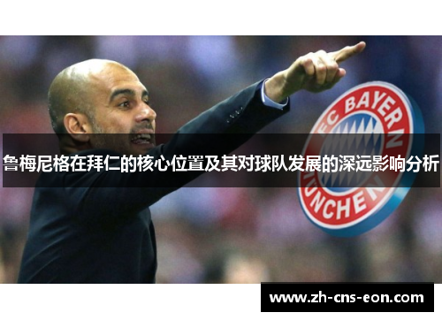 鲁梅尼格在拜仁的核心位置及其对球队发展的深远影响分析
