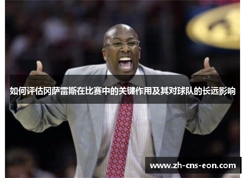 如何评估冈萨雷斯在比赛中的关键作用及其对球队的长远影响