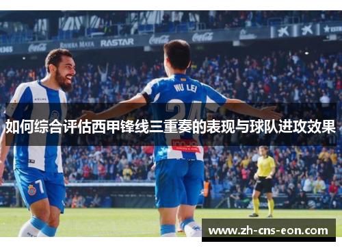 如何综合评估西甲锋线三重奏的表现与球队进攻效果