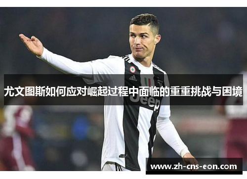 尤文图斯如何应对崛起过程中面临的重重挑战与困境